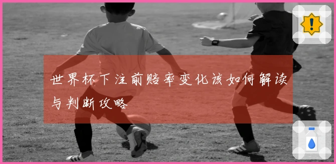 世界杯下注前赔率变化该如何解读与判断攻略