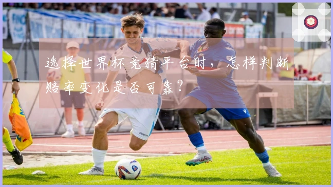 选择世界杯竞猜平台时，怎样判断赔率变化是否可靠？