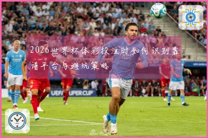 2026世界杯体彩投注时如何识别靠谱平台与避坑策略