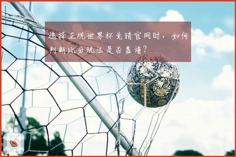 选择正规世界杯竞猜官网时，如何判断比分玩法是否靠谱？
