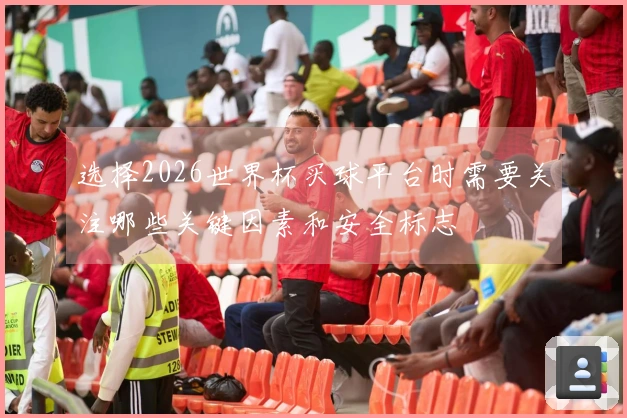 选择2026世界杯买球平台时需要关注哪些关键因素和安全标志