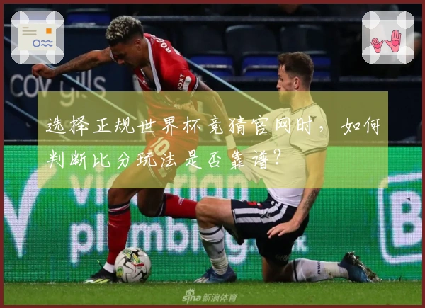 选择正规世界杯竞猜官网时，如何判断比分玩法是否靠谱？