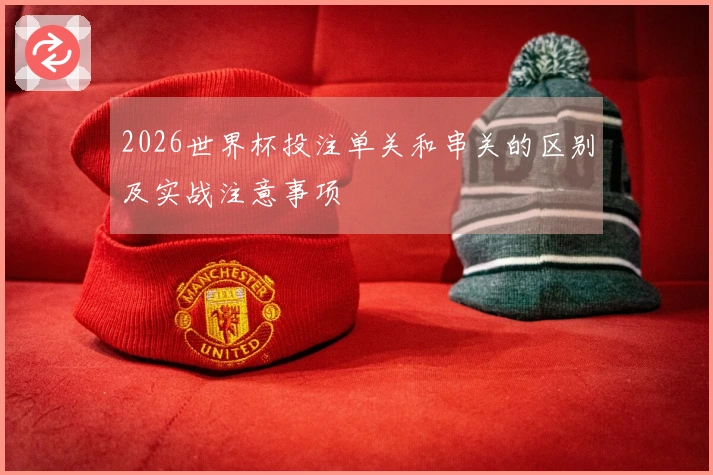 2026世界杯投注单关和串关的区别及实战注意事项