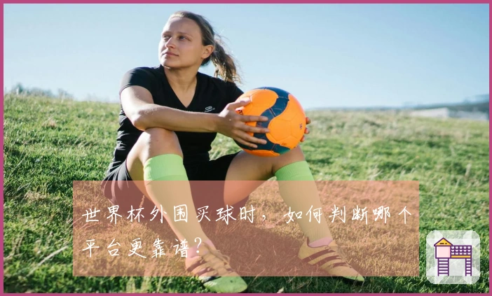 世界杯外围买球时，如何判断哪个平台更靠谱？