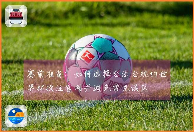 赛前准备：如何选择合法合规的世界杯投注官网并避免常见误区