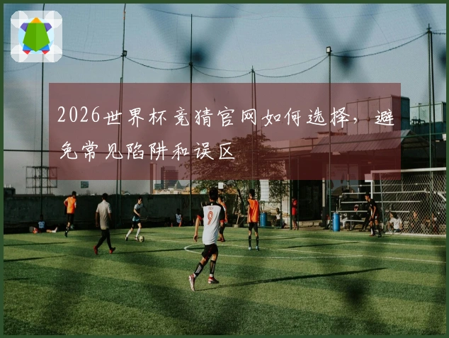 2026世界杯竞猜官网如何选择，避免常见陷阱和误区